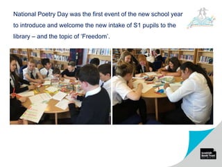 National Poetry Day was the first event of the new school year
to introduce and welcome the new intake of S1 pupils to the
library – and the topic of ‘Freedom’.
 