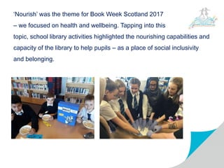 ‘Nourish’ was the theme for Book Week Scotland 2017
– we focused on health and wellbeing. Tapping into this
topic, school library activities highlighted the nourishing capabilities and
capacity of the library to help pupils – as a place of social inclusivity
and belonging.
 