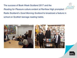 The success of Book Week Scotland 2017 and the
Reading for Pleasure culture evident at Renfrew High prompted BBC
Radio Scotland’s Good Morning Scotland to broadcast a feature in
school on Scottish teenage reading habits.
 