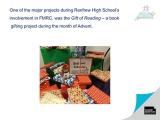 One of the major projects during Renfrew High School’s
involvement in FMRC, was the Gift of Reading – a book
gifting project during the month of Advent.
 