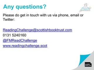Please do get in touch with us via phone, email or
Twitter:
ReadingChallenge@scottishbooktrust.com
0131 5240160
@FMReadChallenge
www.readingchallenge.scot
Any questions?
 