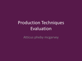 Production Techniques
Evaluation
Atticus pheby mcgarvey
 