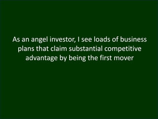 As an angel investor, I see loads of business
plans that claim substantial competitive
advantage by being the first mover
 