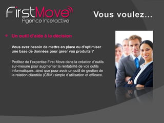 Un outil d’aide à la décision Vous avez besoin de mettre en place ou d’optimiser une base de données pour gérer vos produits ? Profitez de l’expertise First Move dans la création d’outils sur-mesure pour augmenter la rentabilité de vos outils informatiques, ainsi que pour avoir un outil de gestion de la relation clientèle (CRM) simple d’utilisation et efficace. 
