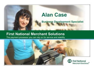 First National Merchant Solutions The payment processor you can rely on for service and stability Alan Case Business Development Specialist 