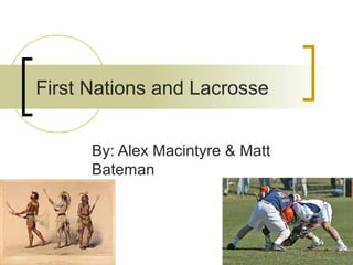 First Nations and Lacrosse


      By: Alex Macintyre & Matt
      Bateman
 