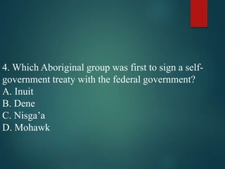 4. Which Aboriginal group was first to sign a self-
government treaty with the federal government?
A. Inuit
B. Dene
C. Nisga’a
D. Mohawk
 