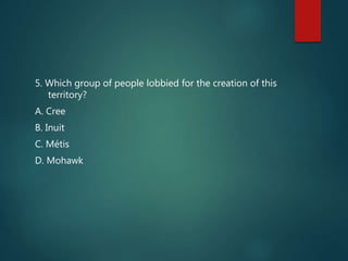 5. Which group of people lobbied for the creation of this
territory?
A. Cree
B. Inuit
C. Métis
D. Mohawk
 
