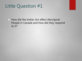 Little Question #1
 How did the Indian Act affect Aboriginal
People in Canada and how did they respond
to it?
 