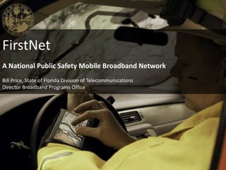 FirstNet
A National Public Safety Mobile Broadband Network
Bill Price, State of Florida Division of Telecommunications
Director Broadband Programs Office
 