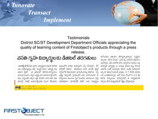 Innovate
Transact
Implement
Testimonials
District SC/ST Development Department Officials appreciating the
quality of learning content of Firstobject’s products through a press
release.
 