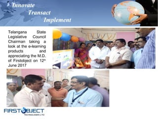 Innovate
Transact
Implement
Telangana State
Legislative Council
Chairman taking a
look at the e-learning
products and
appreciating the M.D.
of Firstobject on 12th
June 2017
 