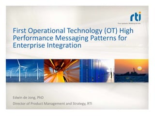 First Operational Technology (OT) High
Performance Messaging Patterns for
Enterprise Integration




Edwin de Jong, PhD
Director of Product Management and Strategy, RTI
 