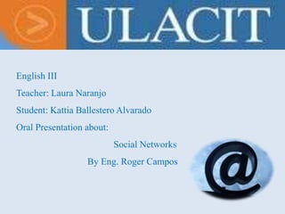 English III Teacher: Laura Naranjo Student: Kattia Ballestero Alvarado Oral Presentation about:                                          Social Networks                               By Eng. Roger Campos 