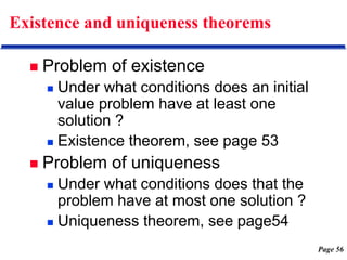 Page 56
Existence and uniqueness theorems
 Problem of existence
 Under what conditions does an initial
value problem have at least one
solution ?
 Existence theorem, see page 53
 Problem of uniqueness
 Under what conditions does that the
problem have at most one solution ?
 Uniqueness theorem, see page54
 