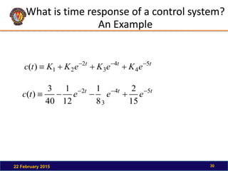 What is time response of a control system?
An Example
22 February 2015 30
t
t
t
e
K
e
K
e
K
K
t
c 5
4
4
3
2
2
1
)
( 






t
t
t
e
e
e
t
c 5
4
3
2
15
2
8
1
12
1
40
3
)
( 






 