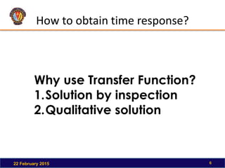 How to obtain time response?
22 February 2015 6
Why use Transfer Function?
1.Solution by inspection
2.Qualitative solution
 