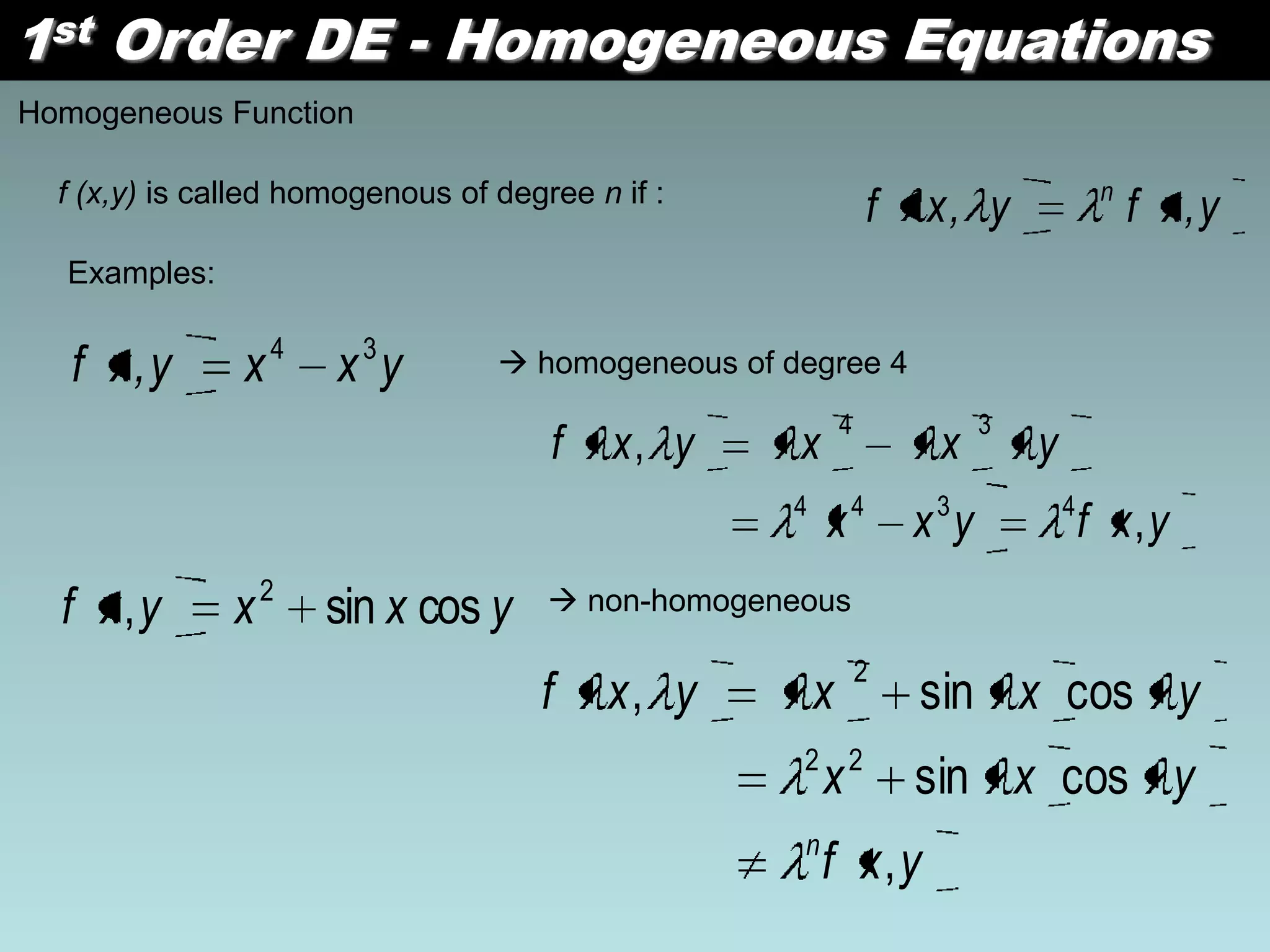 1st Order DE - Homogeneous Equations
Homogeneous Function
f (x,y) is called homogenous of degree n if :
y,xfy,xf n
Examples:
yxxy,xf 34  homogeneous of degree 4
yxfyxx
yxxyxf
,
,
4344
34
yxxyxf cossin, 2  non-homogeneous
yxf
yxx
yxxyxf
n
,
cossin
cossin,
22
2
 