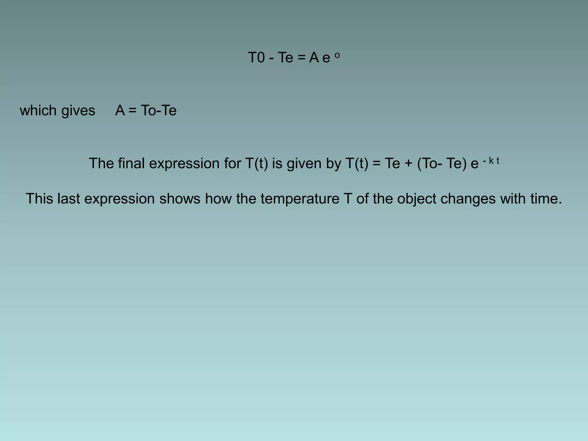 T0 - Te = A e o
which gives A = To-Te
The final expression for T(t) is given by T(t) = Te + (To- Te) e - k t
This last expression shows how the temperature T of the object changes with time.
 