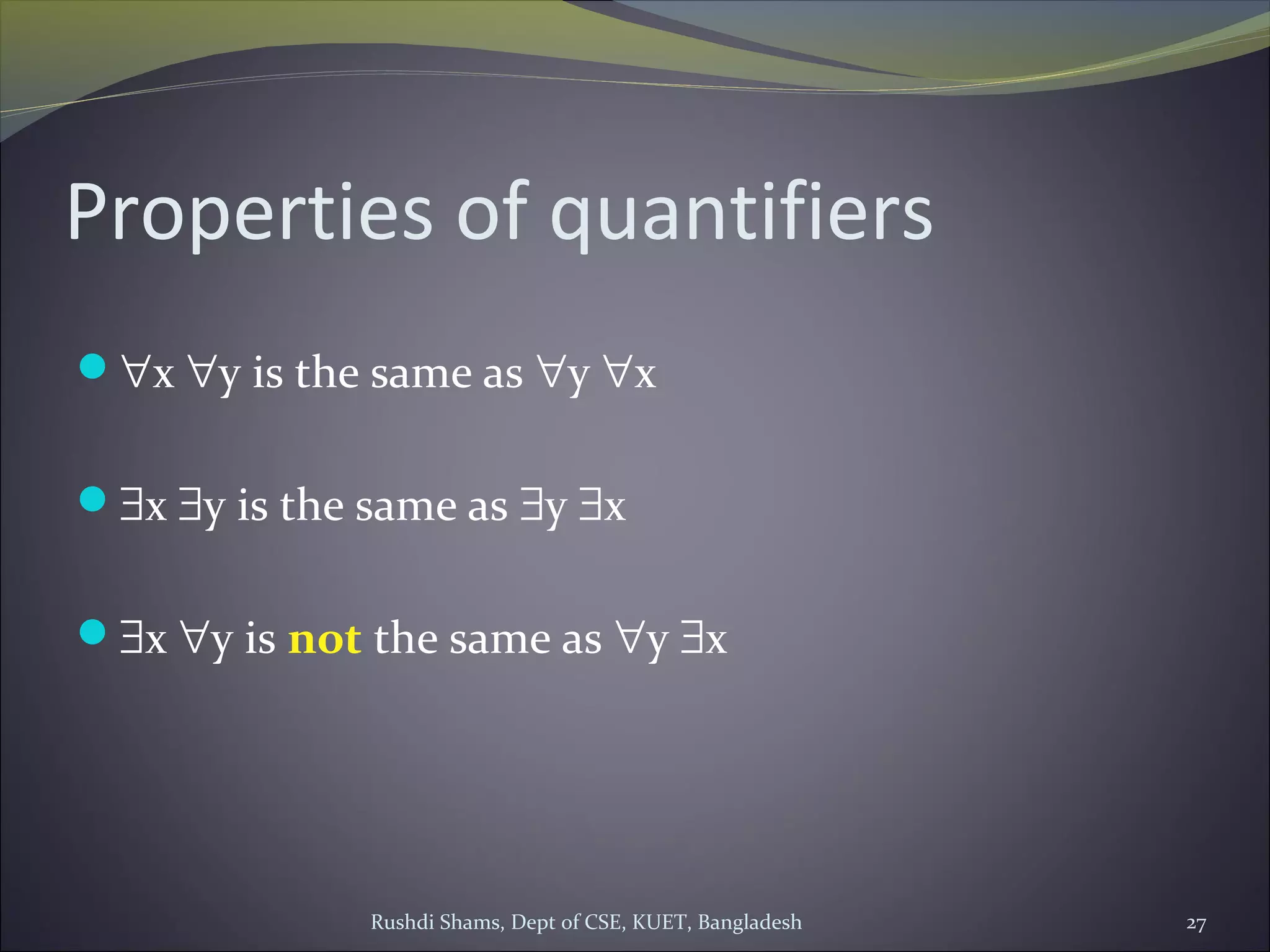 Rushdi Shams, Dept of CSE, KUET, Bangladesh 27
Properties of quantifiers
∀x ∀y is the same as ∀y ∀x
∃x ∃y is the same as ∃y ∃x
∃x ∀y is not the same as ∀y ∃x
 