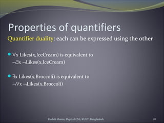 Rushdi Shams, Dept of CSE, KUET, Bangladesh 28
Properties of quantifiers
Quantifier duality: each can be expressed using the other
∀x Likes(x,IceCream) is equivalent to
¬∃x ¬Likes(x,IceCream)
∃x Likes(x,Broccoli) is equivalent to
¬∀x ¬Likes(x,Broccoli)
 