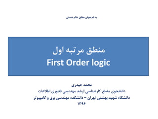 ‫هستی‬ ‫عالم‬ ‫مطلق‬ ‫هوش‬ ‫نام‬ ‫به‬
‫حیدری‬ ‫محمد‬
‫اطالعات‬ ‫فناوری‬ ‫مهندسی‬ ‫ارشد‬ ‫کارشناسی‬ ‫مقطع‬ ‫دانشجوی‬
‫تهران‬ ‫بهشتی‬ ‫شهید‬ ‫دانشگاه‬–‫کامپیوتر‬ ‫و‬ ‫برق‬ ‫مهندسی‬ ‫دانشکده‬
1396
‫اول‬ ‫مرتبه‬ ‫منطق‬
First Order logic
 