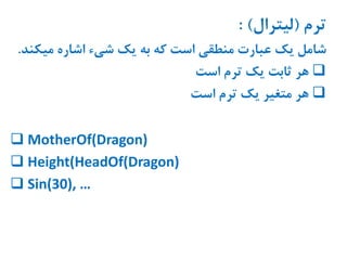 ‫ترم‬(‫لیترال‬: )
‫میک‬ ‫اشاره‬ ‫شیء‬ ‫یک‬ ‫به‬ ‫که‬ ‫است‬ ‫منطقی‬ ‫عبارت‬ ‫یک‬ ‫شامل‬‫ند‬.
‫است‬ ‫ترم‬ ‫یک‬ ‫ثابت‬ ‫هر‬
‫است‬ ‫ترم‬ ‫یک‬ ‫متغیر‬ ‫هر‬
 MotherOf(Dragon)
 Height(HeadOf(Dragon)
 Sin(30), …
 