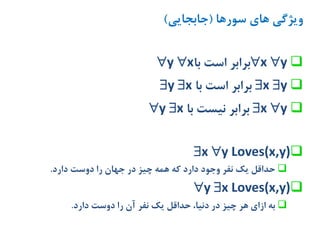 ‫سورها‬ ‫های‬ ‫ویژگی‬(‫جابجایی‬)
x y‫برابر‬‫است‬‫با‬y x
x y‫برابر‬‫است‬‫با‬y x
x y‫برابر‬‫نیست‬‫با‬y x
x y Loves(x,y)
‫حداقل‬‫یک‬‫نفر‬‫وجود‬‫دارد‬‫که‬‫همه‬‫چیز‬‫در‬‫جهان‬‫را‬‫دوست‬‫دارد‬.
y x Loves(x,y)
‫به‬‫ازای‬‫هر‬‫چیز‬‫در‬،‫دنیا‬‫حداقل‬‫یک‬‫نفر‬‫آن‬‫را‬‫دوست‬‫دارد‬.
 
