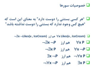 ‫خصوصیات‬‫سورها‬
“‫هر‬‫کسی‬‫بستنی‬‫را‬‫دوست‬‫دارد‬”‫به‬‫معنای‬‫این‬‫است‬‫ک‬‫ه‬
“‫هیچ‬‫کس‬‫وجود‬‫ندارد‬‫که‬‫بستنی‬‫را‬‫دوست‬‫نداشته‬‫با‬‫شد‬”
x Likes(x , IceCream)‫هم‬‫ارز‬x Likes(x , IceCream)
x P‫هم‬‫ارز‬x P
x P‫هم‬‫ارز‬x P
x P‫هم‬‫ارز‬x P
x P‫هم‬‫ارز‬x P
 