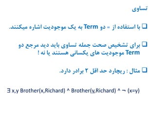 ‫تساوی‬
‫از‬ ‫استفاده‬ ‫با‬=‫دو‬Term‫میکنند‬ ‫اشاره‬ ‫موجودیت‬ ‫یک‬ ‫به‬.
‫دو‬ ‫مرجع‬ ‫دید‬ ‫باید‬ ‫تساوی‬ ‫جمله‬ ‫صحت‬ ‫تشخیص‬ ‫برای‬
Term‫نه‬ ‫یا‬ ‫هستند‬ ‫یکسانی‬ ‫های‬ ‫موجودیت‬!
‫مثال‬:‫اقل‬ ‫حد‬ ‫ریچارد‬2‫دارد‬ ‫برادر‬.
 x,y Brother(x,Richard) ^ Brother(y,Richard) ^ ¬ (x=y)
 