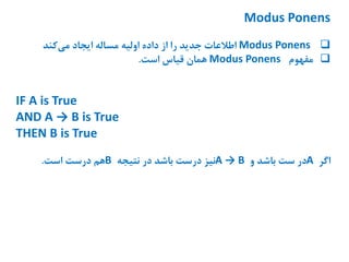Modus Ponens
Modus Ponens‫کند‬‫می‬ ‫ایجاد‬ ‫مساله‬ ‫اولیه‬ ‫داده‬ ‫از‬ ‫را‬ ‫جدید‬ ‫اطالعات‬
‫مفهوم‬Modus Ponens‫است‬ ‫قیاس‬ ‫همان‬.
IF A is True
AND A → B is True
THEN B is True
‫اگر‬A‫و‬ ‫باشد‬ ‫ست‬ ‫در‬A → B‫نتیجه‬ ‫در‬ ‫باشد‬ ‫درست‬ ‫نیز‬B‫است‬ ‫درست‬ ‫هم‬.
 