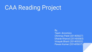 CAA Reading Project
By,
Team: dccomics
Chinmay Patel (201405627)
Dharak Kharod (201405583)
Vinayak Bharti (201405522)
Pawan Kumar (201405637)
 