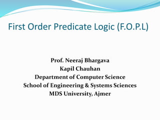 First Order Predicate Logic (F.O.P.L)
Prof. Neeraj Bhargava
Kapil Chauhan
Department of Computer Science
School of Engineering & Systems Sciences
MDS University, Ajmer
 