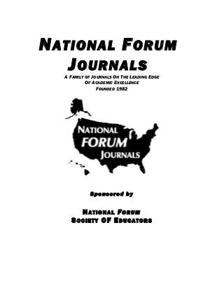 N ATIONAL F ORUM
J OURNALS
A FAMILY OF JOURNALS ON THE LEADING EDGE
OF ACADEMIC EXCELLENCE
FOUNDED 1982

Sponsored by

N ATIONAL F ORUM
S OCIETY OF E DUCATORS

 