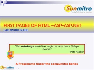 1
FIRST PAGES OF HTML –ASP-ASP.NET
LAB WORK GUIDE
A Programme Under the compumitra Series
"This web design tutorial has taught me more than a College
Course."
-Pete Kessler
 