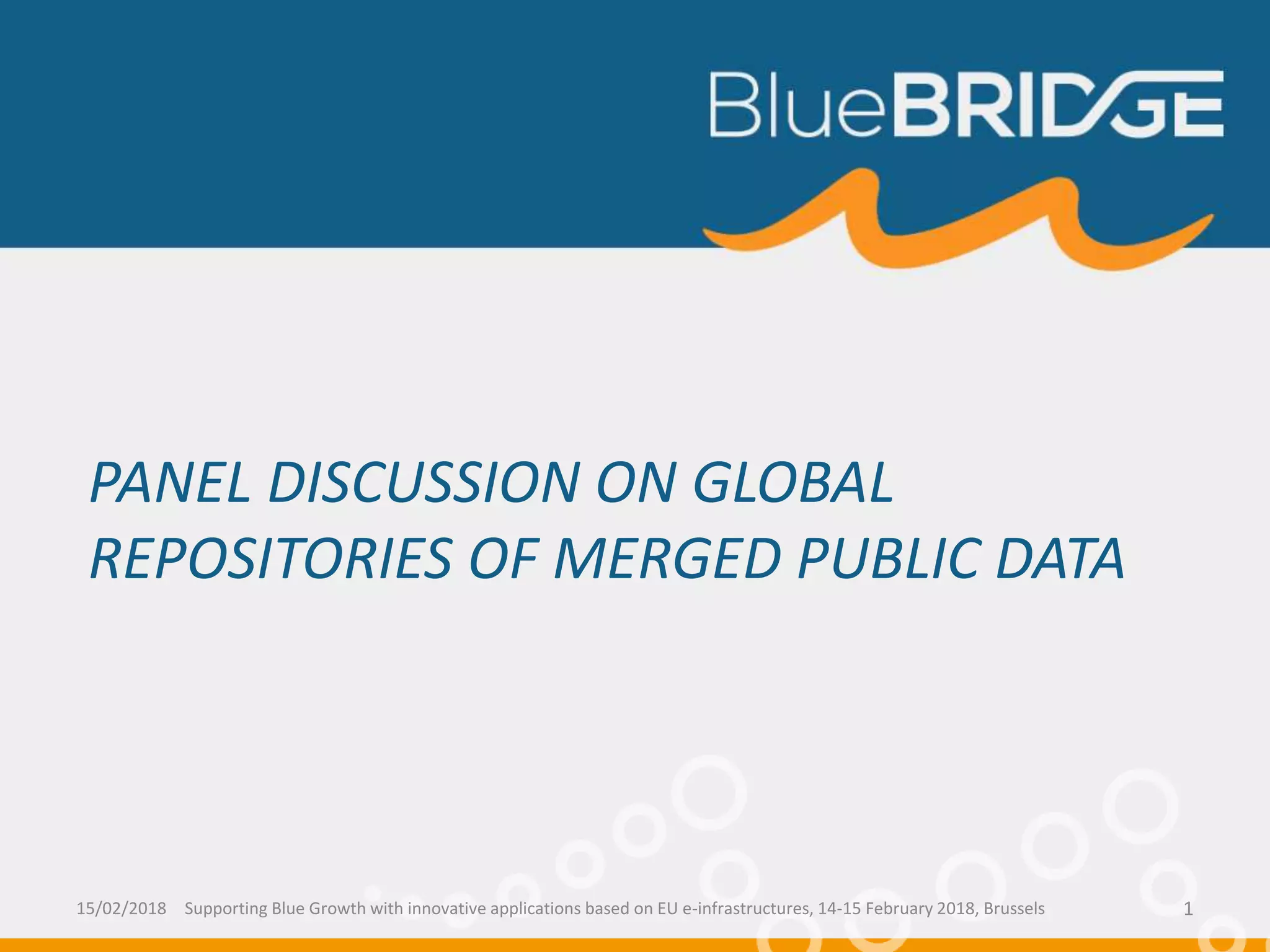 PANEL DISCUSSION ON GLOBAL
REPOSITORIES OF MERGED PUBLIC DATA
15/02/2018 Supporting Blue Growth with innovative applications based on EU e-infrastructures, 14-15 February 2018, Brussels 1