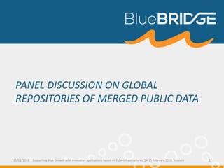 PANEL DISCUSSION ON GLOBAL
REPOSITORIES OF MERGED PUBLIC DATA
15/02/2018 Supporting Blue Growth with innovative applications based on EU e-infrastructures, 14-15 February 2018, Brussels 1
 