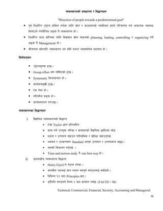 16
Joj:yfkgsf] cjwf/0ff / l;4fGtx?
"Direction of people towards a predetermined goal"
 k"j{ lgwf{l/t p2]Zo xfl;n ug{sf nflu ;|f]t / ;fwgx?sf] Jojl:yt 9+un] kl/rfng ug{ cfjZos Joj:yf
ldnfpg] /0fgLlts k|s[of g} Joj:yfkg xf] .
 lgwf{l/t nIo k|flKtsf nflu ljBdfg ;|f]t ;fwgsf] planning, leading, controlling / organizing ug]{
k|s[of g} Management xf] .
 ;Ltf/fd dx]Zj/LM Joj:yfkg c? s]xL geP/ Joj;flos k|zf;g xf] .
ljz]iftfx?M
 p2]Zod"ns x'G5 .
 Group effort ;+u ufFl;Psf] x'G5 .
 Systematic lqmofsnfk xf] .
 sfo{qmdd'vL x'G5 .
 Ps k]zf xf] .
 ultzLn k|s[of xf] .
 sfo{;Dkfbg u/fp+5 .
Joj:yfkgsf l;4fGtx?
I. j}1flgs Joj:yfkgsf] l;4fGt
 FW Taylor 4f/f k|ltkflbt
 sfd ug]{ pko'Qm tl/sf / sfdbf/sf] a}1flgs 5gf}6df hf]8
 bIftf / pTkfbg a9fpg kfl/>lds / ;'ljwf a9fpg'k5{
 Hofjn / pks/0fx? Standard ePdf pTkfbg / pTkfbsTj a95 .
 >dsf] ljefhg ug'{k5{ .
 Time and motion study g} one best way xf] .
II. k|zf;sLo Joj:yfkg l;4fGt
 Henry Fayol n] g]t[Tj u/]sf .
 dfgjLo kIfnfO{ dfq geP/ ;Dk"0f{ ;+u7gnfO{ ;d]6]sf] .
 laleGg !$ j6f Principles 5g .
 s'g}klg ;+u7gn] lgDg ^ j6f sfo{x? ub{5M (FACTS + M)
Technical, Commercial, Financial, Security, Accounting and Managerial
 
