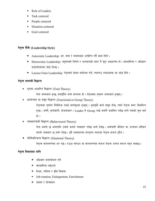 21
 Role of Leaders
 Task centered
 People centered
 Situation centered
 Goal centered
g]t[Tj z}nL (Leadership Style)
 Autocratic Leadership: 8/, qf; / ;hfoaf6 pTk|]l/t ub}{ sfd lng] .
 Democratic Leadership: ax'dtsf] lg0f{o / cNkdtsf] sb/ g} d"n cjwf/0ff xf] . ;xeflutf / clwsf/
k|Tofof]hgdf hf]8 lbG5 .
 Laissez Faire Leadership: g]t[Tjn] s]jn ;+of]hg ug]{, Group freedom df hf]8 lbg] .
g]t[Tj ;DjGwL l;4fGt
 u'0fdf cfwfl/t l;4fGt (Trait Theory)
g]tf hGdhft x'G5, jgfO{b}g eGg] dfGotf xf] . g]t[Tjsf u'0fx? hGdhft x'G5g .
 sfof{Tds jf ;d"x l;4fGt (Functional or Group Theory)
g]t[Tjsf u'0fx? j}olQms geO{ sfo{d"ns x'G5g . h'g;'s} sfo{ ;d"x xf];, ToxfF g]t[Tj :jtM ljslzt
x'G5 . h:t}, sfo{sf/L, of]hgfsf/ . Leader n] Group nfO{ s;/L k|efljt ub{5 eGg] o;sf] d"n dd{
xf] .
 Aojfxf/jfbL l;4fGt (Behavioural Theory)
g]tf s:tf] 5 eGbfklg p;n] s:tf] Jojfxf/ ub{5 eGg] x]b{5 . sd{rf/L s]lGb|t jf pTkfbg s]lGb|t
s:tf] Jojfxf/ 5 eg]/ x]b{5 . b'j} Jojfxf/df ;Gt'ng gePdf g]t[Tj ;kmn x'b}g .
 kl/l:ylthGo l;4fGt (Situtional Theory)
g]t[Tj jftfj/0fdf e/ k5{ . Pp6f ;+u7g jf jftfj/0fdf ;kmn g]t[Tj cGoq ;kmn gx'g ;Sb5 .
g]t[Tj ljsf;sf nflu
 clwsf/ k|Tofof]hg ug]{
 ;xeflutf a9fpg]
 lzIff, tflnd / j[lQ ljsf;
 Job rotation, Enlargement, Enrichment
 k|;+zf / k|f]T;fxg
 