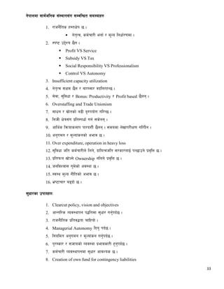 33
g]kfndf ;fj{hlgs ;+:yfg;+u ;DjlGwt ;d:ofx?
1. /fhg}lts x:tIf]k 5 .
 g]t[Tj, sd{rf/L egf{ / d"No lgwf{/0fdf .
2. :ki6 p2]Zo 5}g .
 Profit VS Service
 Subsidy VS Tax
 Social Responsibility VS Professionalism
 Control VS Autonomy
3. Insufficient capacity utilization
4. g]t[Tj ;Ifd 5}g / af/Djf/ jbln/xG5 .
5. ;]jf, ;'ljwf / Bonus: Productivity / Profit based 5}gg .
6. Overstaffing and Trade Unionism
7. ;fwg / ;|f]tsf] a9L b'?kof]u ul/G5 .
8. lghL If]q;+u k|lt:kwf{ ug{ ;s]gg .
9. cfly{s lqmofsnfk kf/bzL{ 5}gg . ;dodf n]vfk/LIf0f ul/+b}g .
10. cg'udg / d"Nof+sgsf] cefj 5 .
11. Over expenditure, operation in heavy loss
12. ;'ljwf hlt sd{rf/Ln] lng], bfloTjhlt ;/sf/nfO{ kG5fpg] k|j[lQ 5 .
13. k|ltkmn vf]Hg] Ownership glng] k|j[lQ 5 .
14. hgljZjf; u'd]sf] cj:yf 5 .
15. :j:y d"No gLltsf] cefj 5 .
16. e|i6frf/ a9bf] 5 .
;'wf/sf pkfox?M
1. Clearcut policy, vision and objectives
2. cfGtl/s Joj:yfkg k4ltdf ;'wf/ ug'{kb{5 .
3. /fhgLlts k|ltj4tf rflxof] .
4. Managerial Autonomy lbg' kb{5 .
5. lgoldt cg'udg / d"Nof+sg ug'{kb{5 .
6. k'/:sf/ / ;hfosf] Joj:yf k|efjsf/L x'g'kb{5 .
7. sd{rf/L Joj:yfkgdf ;'wf/ cfjZos 5 .
8. Creation of own fund for contingency liabilities
 