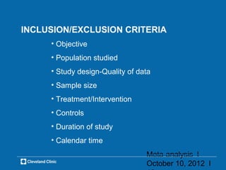 INCLUSION/EXCLUSION CRITERIA
     • Objective
     • Population studied
     • Study design-Quality of data
     • Sample size
     • Treatment/Intervention
     • Controls
     • Duration of study
     • Calendar time
                                 Meta-analysis l
                                 October 10, 2012 l
 