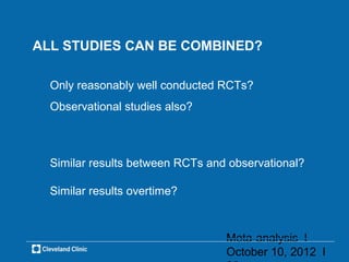 ALL STUDIES CAN BE COMBINED?

  Only reasonably well conducted RCTs?
  Observational studies also?



  Similar results between RCTs and observational?

  Similar results overtime?



                                  Meta-analysis l
                                  October 10, 2012 l
 