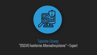 Typische Lösung:
“DSGVO konforme Alternativsysteme” + Export
 