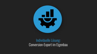 Individuelle Lösung:
Conversion-Export im Eigenbau
 