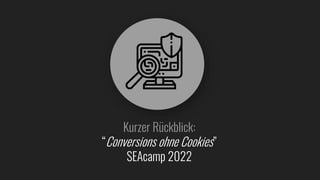 Kurzer Rückblick:
“Conversions ohne Cookies”
SEAcamp 2022
 