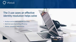 The 3 use cases an effective
identity resolution helps solve
• Analyze end-to-end customer journeys
• Optimize your marketing efficiency
• Deliver consistent experiences
 