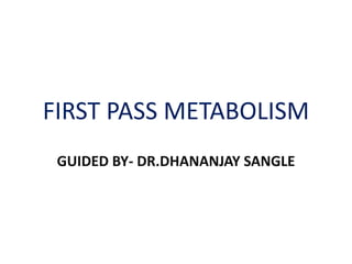 FIRST PASS METABOLISM
GUIDED BY- DR.DHANANJAY SANGLE
 