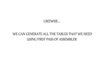 LIKEWISE...
WE CAN GENERATE ALL THE TABLES THAT WE NEED
USING FIRST PASS OF ASSEMBLER
 