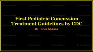 First Pediatric Concussion
Treatment Guidelines by CDC
Dr. Arun Sharma
 