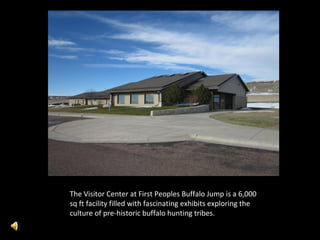 The Visitor Center at First Peoples Buffalo Jump is a 6,000
sq ft facility filled with fascinating exhibits exploring the
culture of pre-historic buffalo hunting tribes.
 